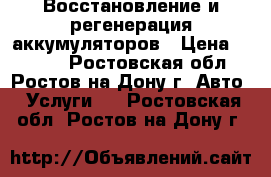 Восстановление и регенерация аккумуляторов › Цена ­ 1 000 - Ростовская обл., Ростов-на-Дону г. Авто » Услуги   . Ростовская обл.,Ростов-на-Дону г.